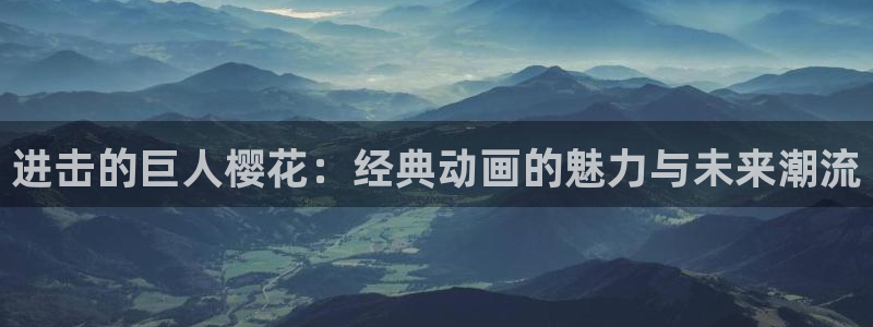 动漫天堂电影：进击的巨人樱花：经典动画的魅力与未来潮流