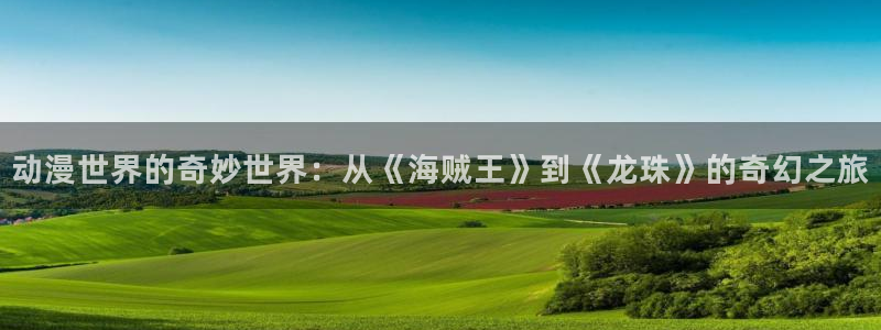 动漫天堂网：动漫世界的奇妙世界：从《海贼王》到《龙珠》的奇幻之旅