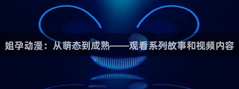 黄动漫天堂：姐孕动漫：从萌态到成熟——观看系列故事和视频内容