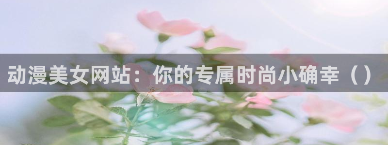 亚洲动漫天堂：动漫美女网站：你的专属时尚小确幸（）
