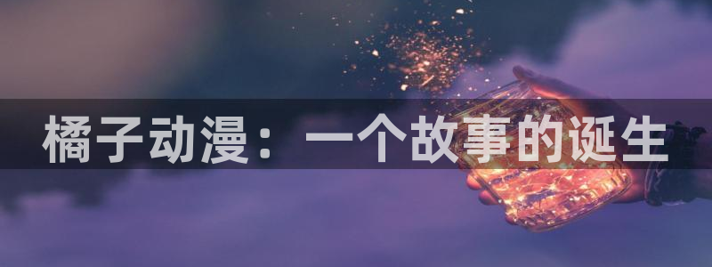 3d动漫天堂：橘子动漫：一个故事的诞生