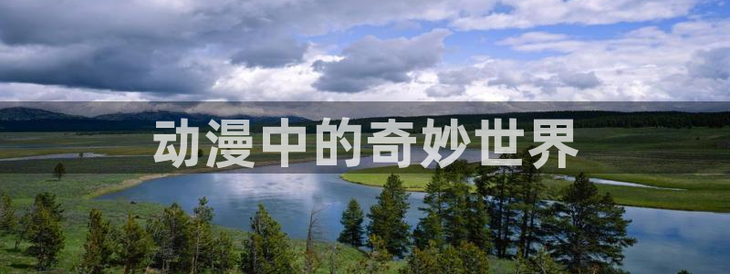 动漫天堂下载最新版：动漫中的奇妙世界