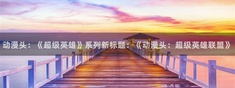 动漫天堂：动漫头：《超级英雄》系列新标题：《动漫头：超级英雄联盟》
