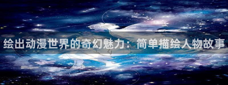动漫天堂免费下载：绘出动漫世界的奇幻魅力：简单描绘人物故事