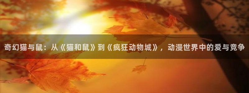 成人动漫天堂av：奇幻猫与鼠：从《猫和鼠》到《疯狂动物城》，动漫世界中的爱与竞争