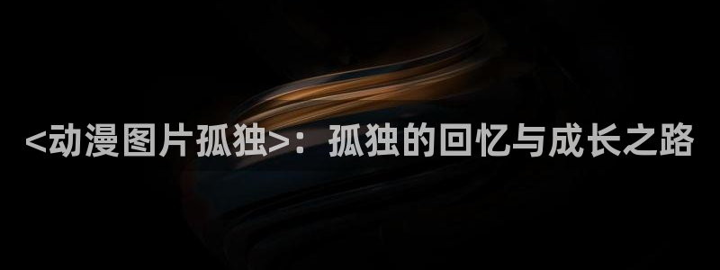 coco动漫天堂：<动漫图片孤独>：孤独的回忆与成长之路