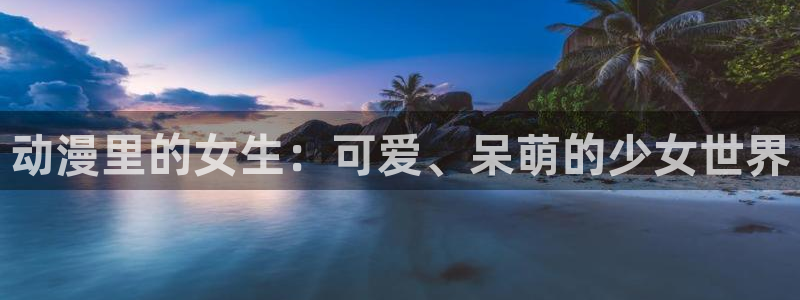 亚洲成人动漫天堂：动漫里的女生：可爱、呆萌的少女世界