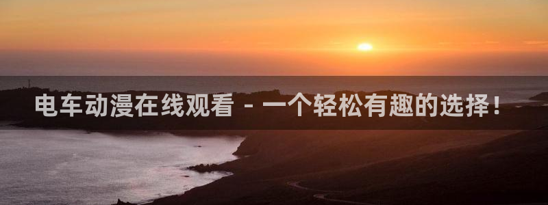 动漫天堂官网：电车动漫在线观看 - 一个轻松有趣的选择！