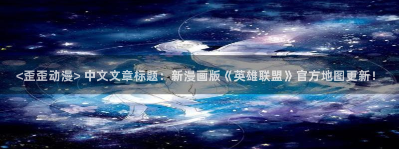 秋叶原动漫天堂：<歪歪动漫> 中文文章标题：新漫画版《英雄联盟》官方地图更新！