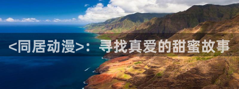 动漫天堂免费：<同居动漫>：寻找真爱的甜蜜故事