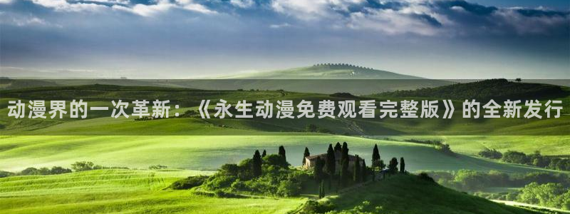 18禁动漫天堂：动漫界的一次革新：《永生动漫免费观看完整版》的全新发行