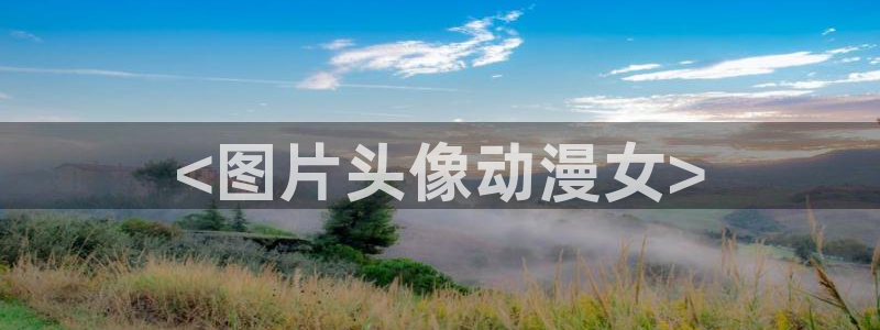 亚洲动漫天堂：<图片头像动漫女>