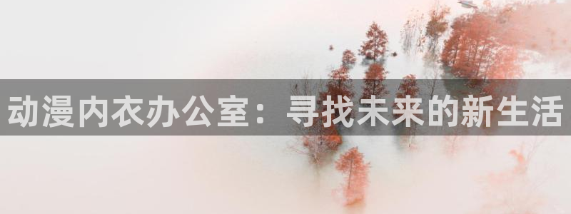 亚洲成人动漫天堂：动漫内衣办公室：寻找未来的新生活