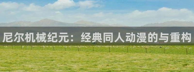 亚洲动漫天堂：尼尔机械纪元：经典同人动漫的与重构