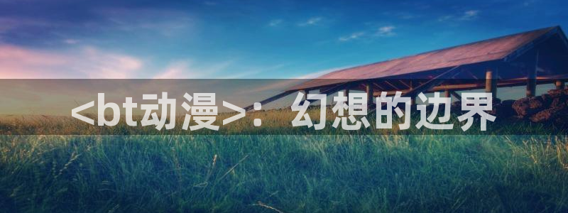 成人动漫天堂av：<bt动漫>：幻想的边界