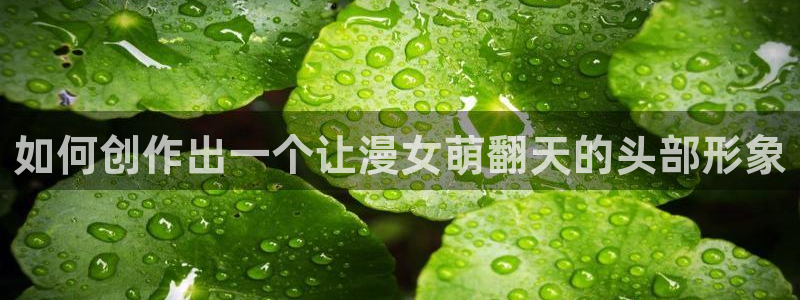 动漫天堂免费在线观看：如何创作出一个让漫女萌翻天的头部形象