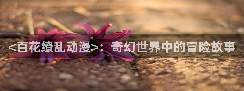 av动漫天堂网：<百花缭乱动漫>：奇幻世界中的冒险故事
