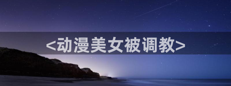 同人动漫天堂：<动漫美女被调教>