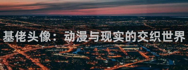 动漫天堂cc：基佬头像：动漫与现实的交织世界