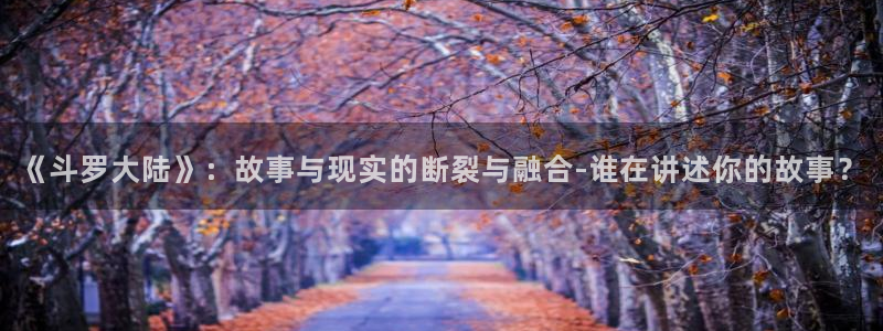 bt动漫天堂：《斗罗大陆》：故事与现实的断裂与融合-谁在讲述你的故事？