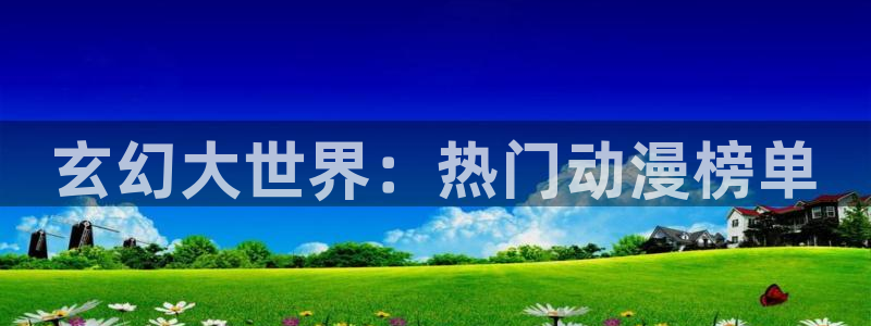 亚洲成人动漫天堂：玄幻大世界：热门动漫榜单