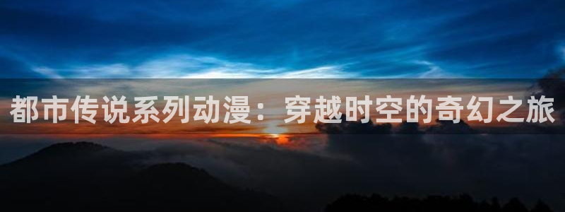 亚洲成人动漫天堂：都市传说系列动漫：穿越时空的奇幻之旅