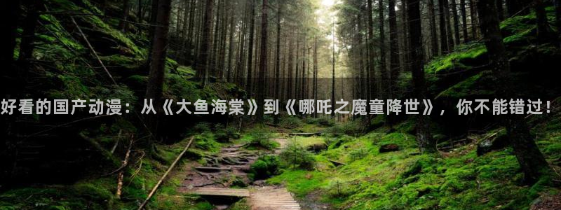 动漫天堂免费版：好看的国产动漫：从《大鱼海棠》到《哪吒之魔童降世》，你不能错过！
