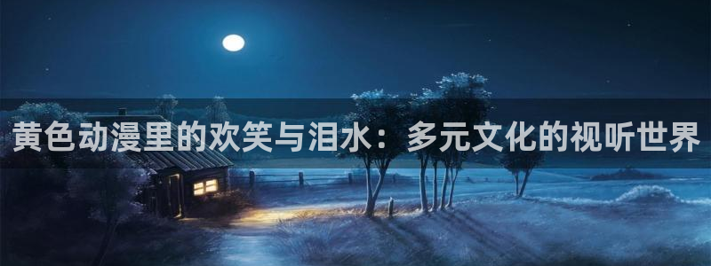 成人动漫天堂网：黄色动漫里的欢笑与泪水：多元文化的视听世界
