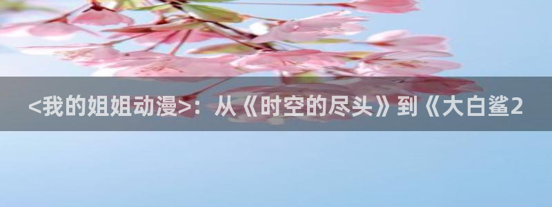 动漫天堂：<我的姐姐动漫>：从《时空的尽头》到《大白鲨2