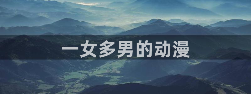 动漫天堂网站：一女多男的动漫