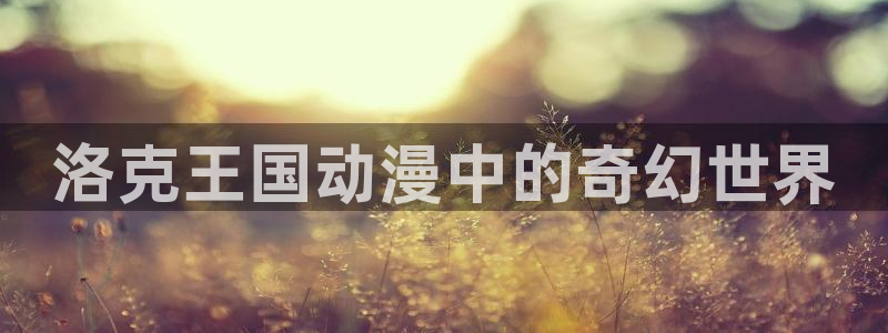 3d动漫天堂：洛克王国动漫中的奇幻世界
