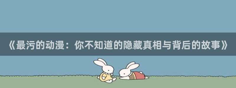 91动漫天堂：《最污的动漫：你不知道的隐藏真相与背后的故事》