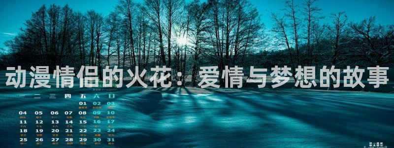 同人动漫天堂：动漫情侣的火花：爱情与梦想的故事