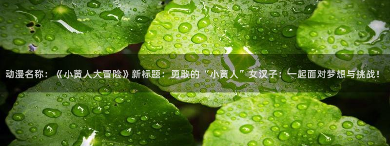 动漫天堂网：动漫名称：《小黄人大冒险》新标题：勇敢的“小黄人”女汉子：一起面对梦想与挑战！