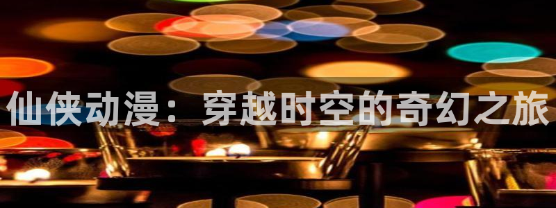 成人动漫天堂：仙侠动漫：穿越时空的奇幻之旅